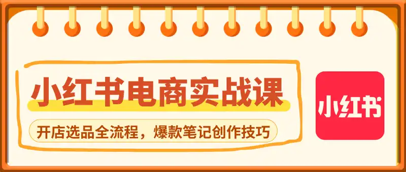 小红书电商实战课-5月更新，开店选品全流程，爆款笔记创作技巧
