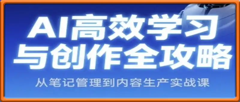 AI高效学习与创作全攻略，从笔记管理到内容生产实战课