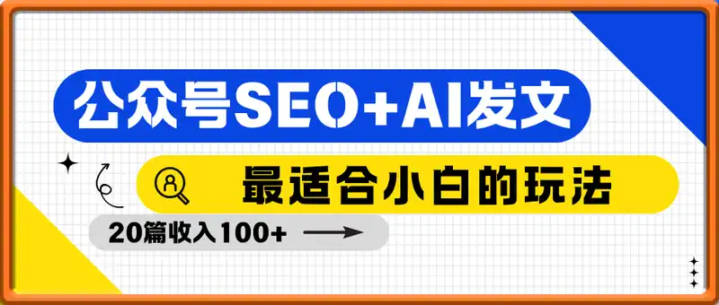 公众号SEO+AI发文，最适合小白的玩法，20篇收入100+