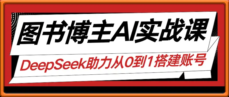 图书博主AI实战课，DeepSeek助力从0到1搭建账号、爆款选品逻辑、多维度内容制作技巧