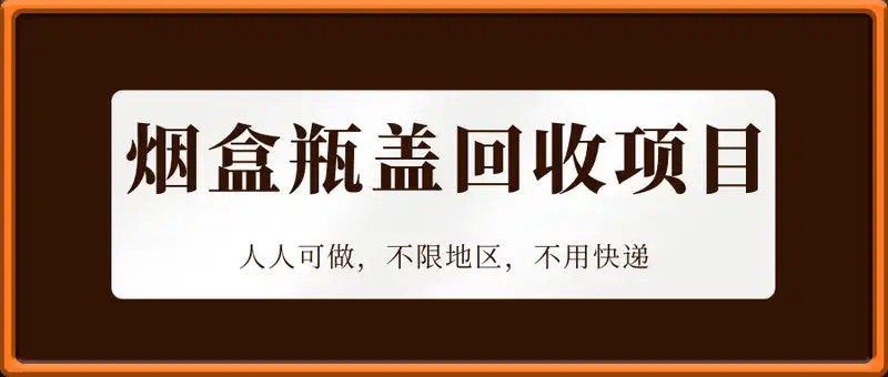 烟盒瓶盖回收项目，人人可做，不限地区，不用快递【揭秘】