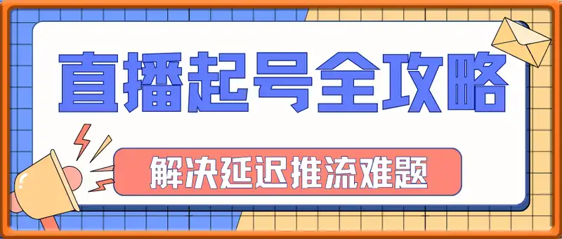 直播起号全攻略：解决延迟推流难题，9大痛点一次解决实操课