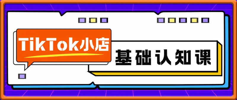 TikTok小店基础认知课，四大核心模块，从市场认知到交易闭环的完整链路