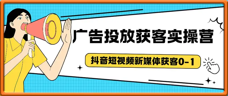 抖音短视频广告投放获客实操营，带你快速跑通新媒体获客0-1，迅速解决缺客户难题