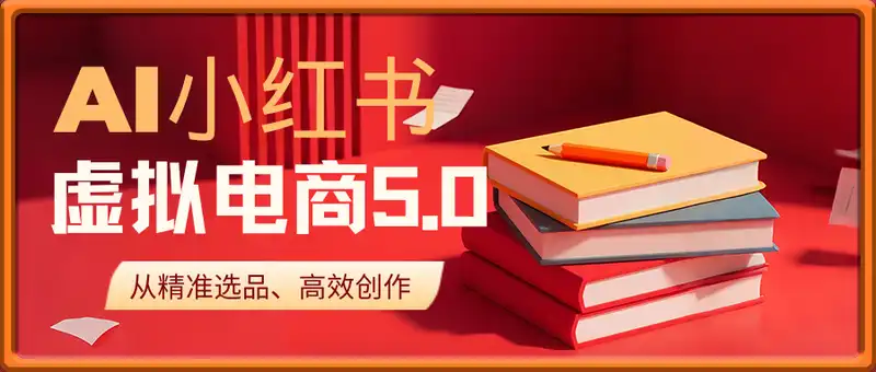 AI小红书虚拟电商5.0，从精准选品、高效创作到，店铺运营的全链路实战课程，月入1W(更新中)