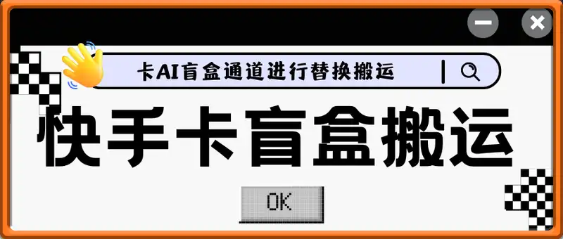 快手卡盲盒搬运技术，卡AI盲盒通道进行替换搬运，效果自测