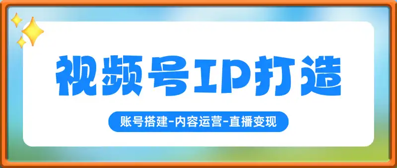 视频号IP打造：账号搭建-内容运营-直播变现，完整知识体系