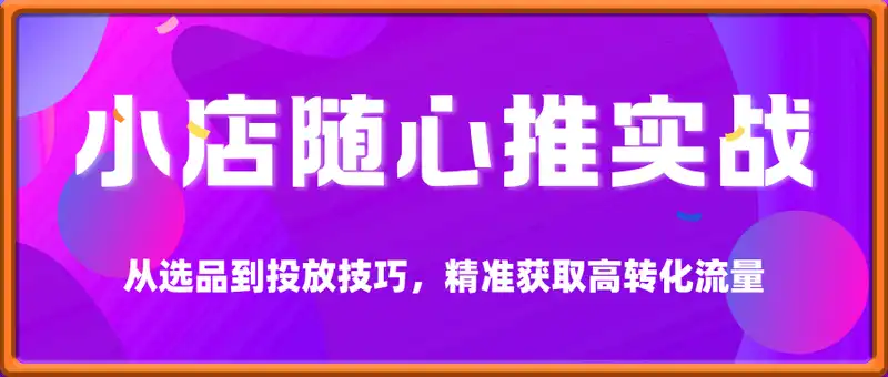 小店随心推实战教程，从选品到投放技巧，精准获取高转化流量