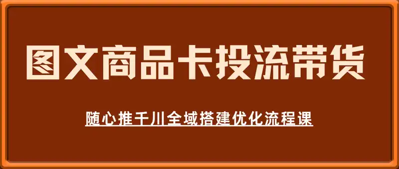 短视频图文商品卡投流带货，随心推千川全域搭建优化流程课
