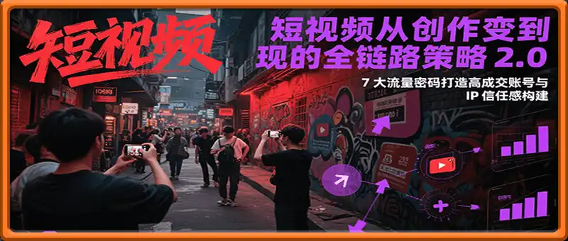 短视频从创作到变现的全链路策略2.0，7大流量密码构建IP信任感打造高成交账号