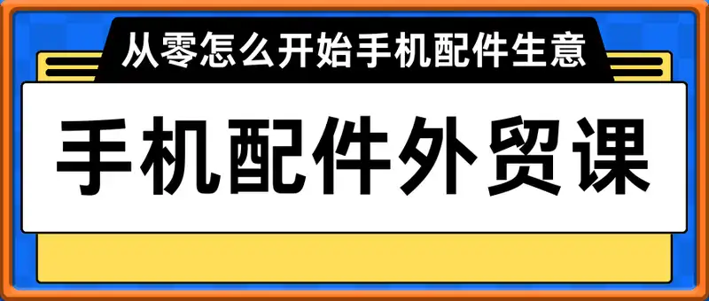 手机配件外贸课，手机配件跨境电商，从零怎么开始手机配件生意
