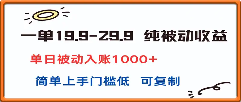 一单19.9-29.9 纯被动收益 单日被动入账1000+ 简单上手门槛低 可复制