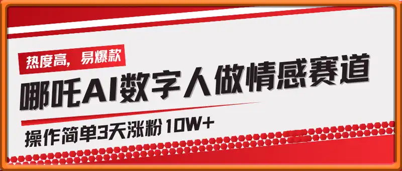 哪吒AI数字人做情感赛道热度高，易爆款，操作简单3天涨粉10W+