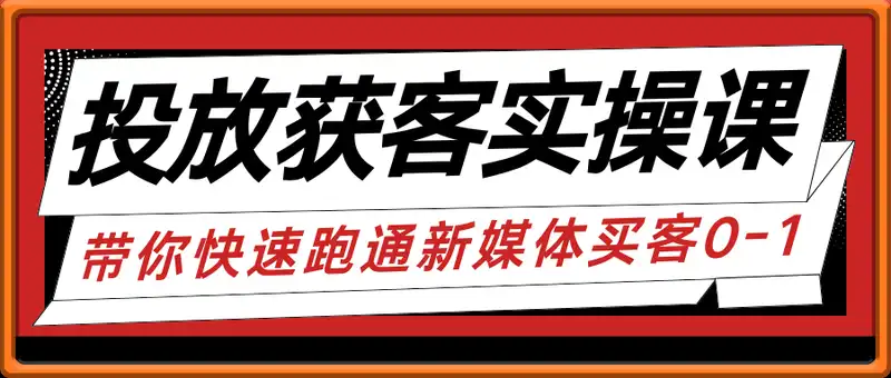 投放获客实操课，带你快速跑通新媒体买客0-1