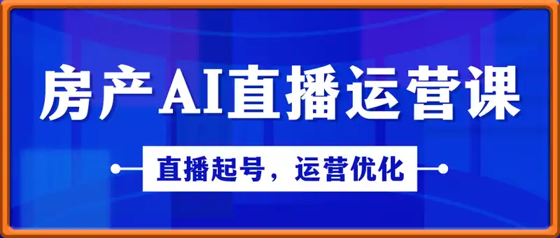 房产AI直播运营课，直播起号，运营优化，数据复盘