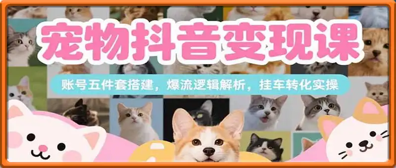 宠物抖音变现课，账号五件套搭建，爆流逻辑解析，挂车转化实操