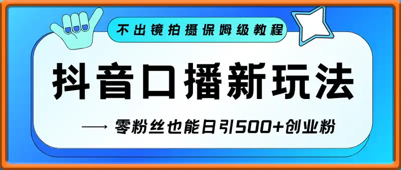 抖音口播新玩法：零粉丝也能日引500+创业粉，不出镜拍摄保姆级教程...
