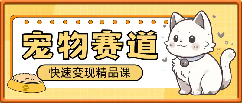 宠物赛道快速变现精品课，从零基础起步高效打造盈利性抖音账号