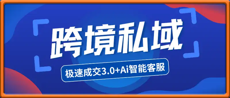 跨境私域课程，极速成交3.0+Ai智能客服