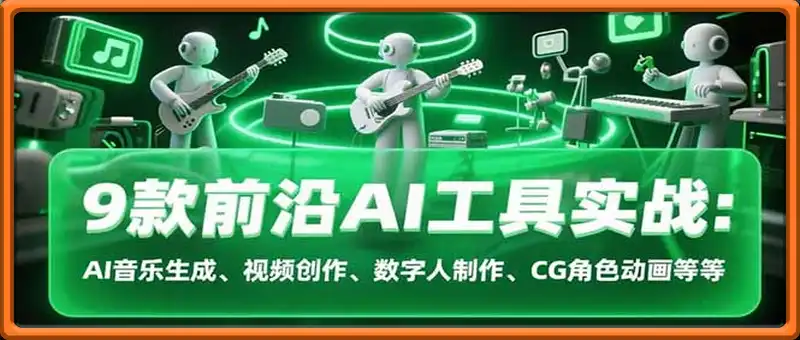 9款前沿AI工具实战课：AI音乐生成、视频创作、数字人制作、CG角色动画等等