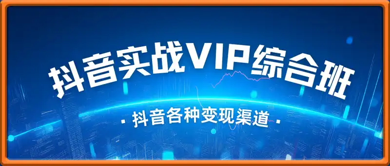 抖音实战VIP综合班，抖音VIP学习规划请晰抖音各种变现渠道
