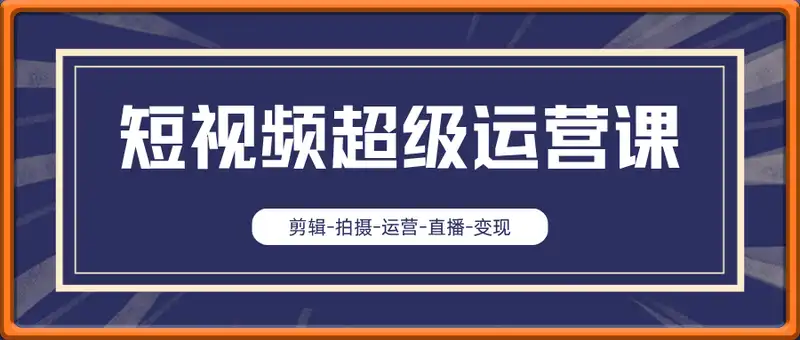 短视频实操班超级运营课，新手小白到短视频大神必修课程，剪辑-拍摄-运营-直播-变现