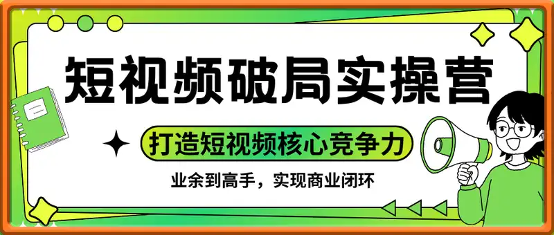 短视频破局实操营，业余到高手，打造短视频核心竞争力，实现商业闭环