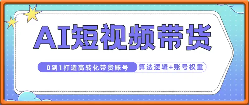 AI赋能短视频带货：算法逻辑+账号权重底层机制，0到1打造高转化带货账号