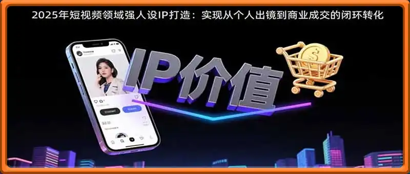 2025年短视频领域人设IP打造：实现从个人出镜到商业成交的闭环转化