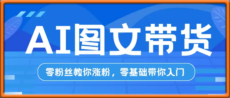 抖音短视频AI图文带货实操班，零粉丝教你涨粉，零基础带你入门