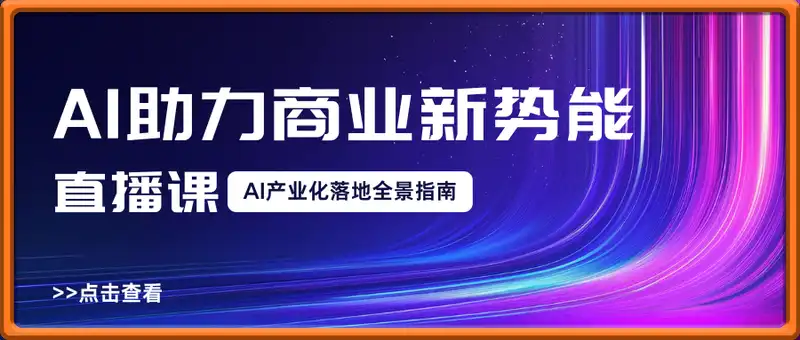 超级时代：AI助力商业新势能直播课，AI产业化落地全景指南