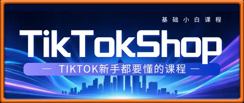 TikTokShop 基础小白课程 TikTOk新手都要懂的课程