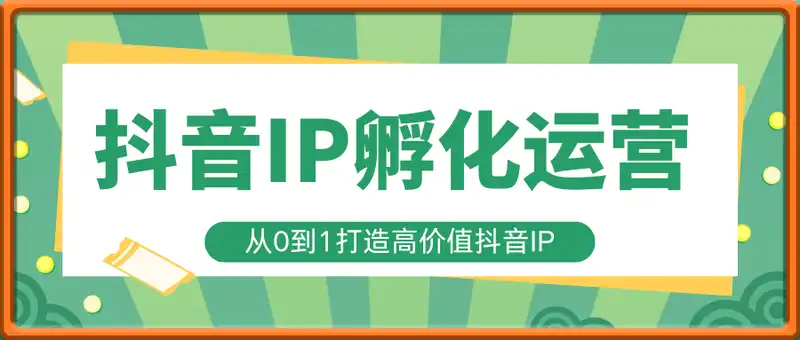 抖音IP孵化运营全流程，从0到1打造高价值抖音IP的完整运营体系