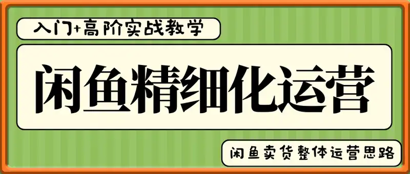 闲鱼精细化运营入门+高阶实战教学，闲鱼卖货整体运营思路，零成本零风险轻创业电商项目