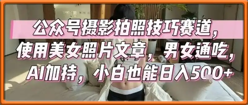 公众号摄影拍照技巧赛道，使用美女照片文章，男女通吃，AI加持，小白也能日入5张