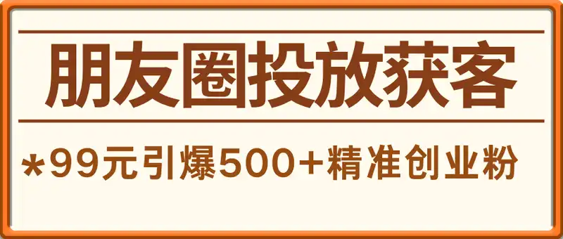 朋友圈获客核心技术教程，99元引爆500+精准创业粉！