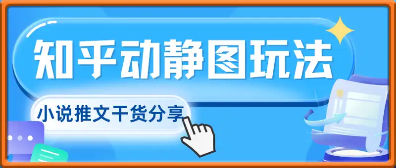 知乎动静图玩法，小说推文干货分享，每天3-4位数爆单实操课