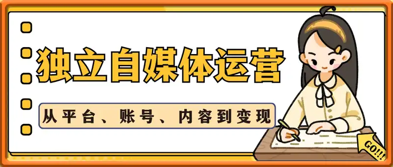 独立自媒体运营的全流程，从平台认知、账号定位、内容创作到商业变现