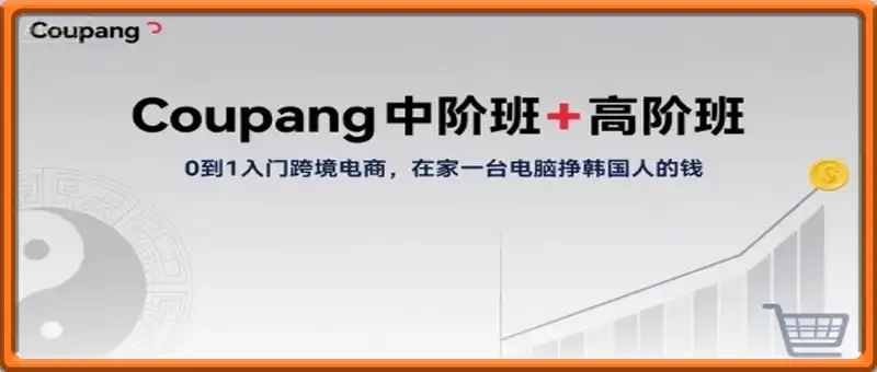 Coupang中阶班+高阶班，0到1入门跨境电商，在家一台电脑挣韩国人的钱