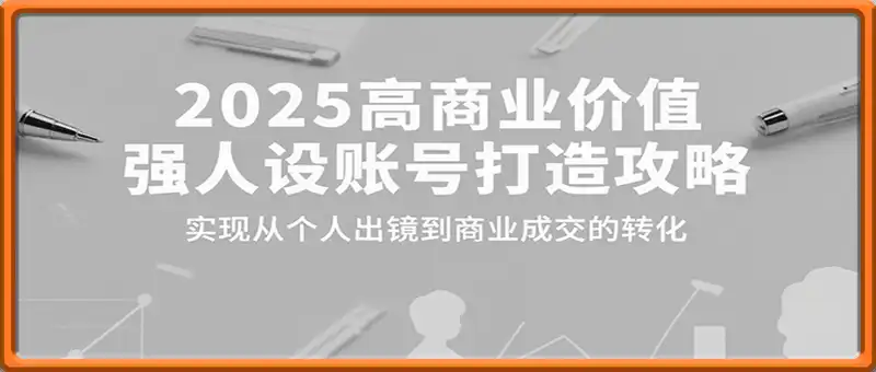 2025高商业价值强人设账号打造攻略，实现从个人出镜到商业成交的转化