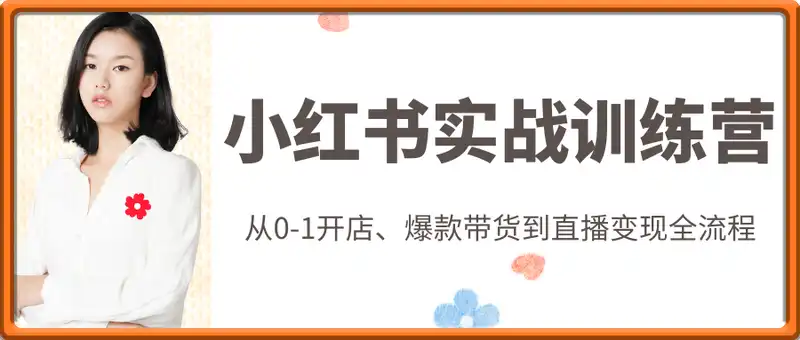 小红书实战训练营：从0-1开店、爆款带货到直播变现全流程