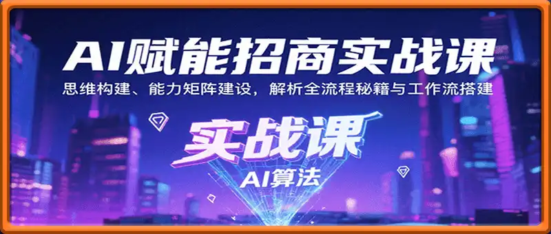 AI赋能招商实战课：思维构建、能力矩阵建设，解析全流程秘籍与工作流搭建