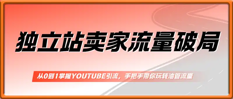 独立站卖家流量破局：从0到1掌握YouTube引流，手把手带你玩转油管流量