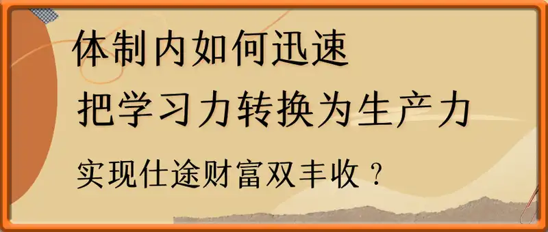 体制内如何迅速把学习力转换为生产力，实现仕途财富双丰收？