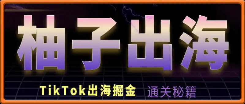 柚子出海TikTok出海掘金，从0到1搭建与变现通关秘籍