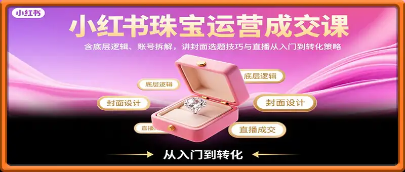 小红书珠宝运营成交课：含底层逻辑、账号拆解，讲封面选题技巧与直播从入门到转化策略