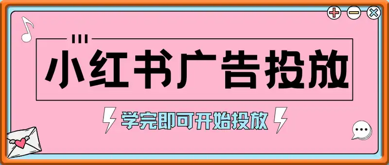 小红书广告投放从0到1的实战课，学完即可开始投放，拒绝无效广告消耗