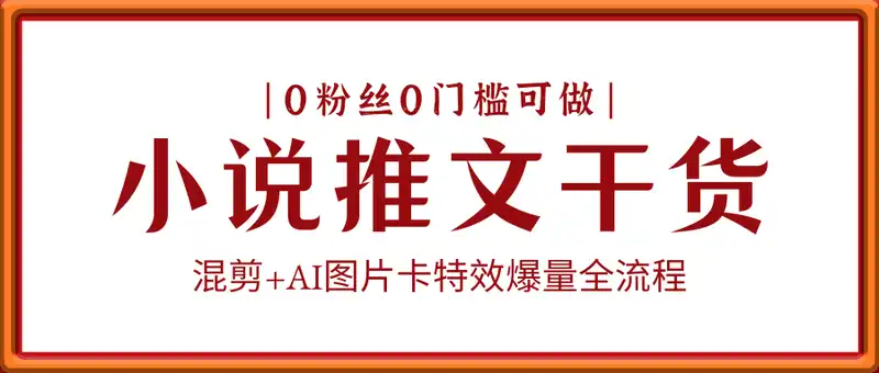 抖音小说推文干货实操分享，混剪+AI图片卡特效爆量全流程，0粉丝0门槛可做