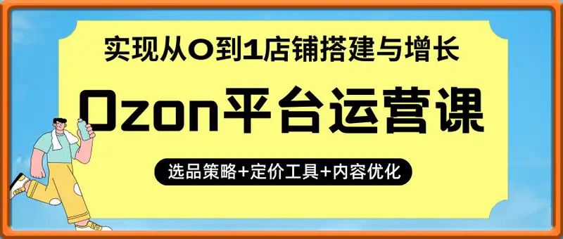 Ozon平台运营课：选品策略+定价工具+内容优化，实现从0到1店铺搭建与增长