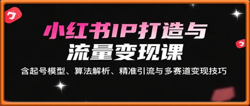 小红书IP打造与流量变现课：含起号模型、算法解析、精准引流与多赛道变现技巧